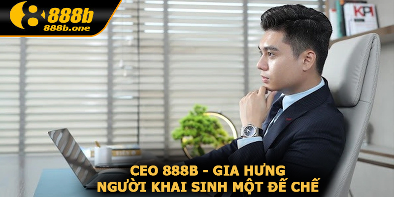 CEO Gia Hưng tạo ra đế chế 888B uy tín và chất lượng